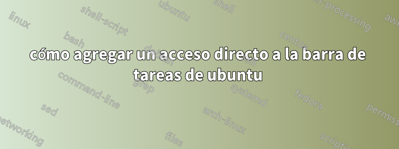 cómo agregar un acceso directo a la barra de tareas de ubuntu