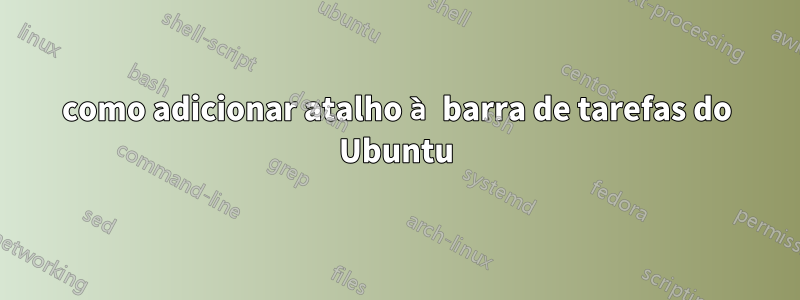 como adicionar atalho à barra de tarefas do Ubuntu