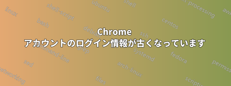 Chrome アカウントのログイン情報が古くなっています