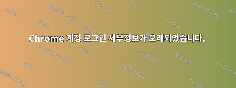 Chrome 계정 로그인 세부정보가 오래되었습니다.