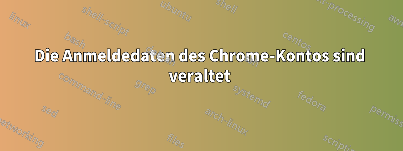 Die Anmeldedaten des Chrome-Kontos sind veraltet