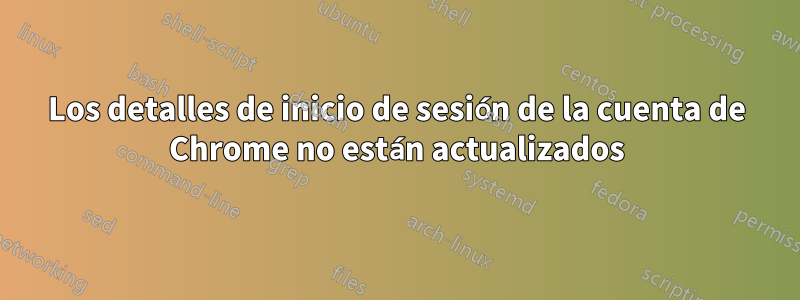 Los detalles de inicio de sesión de la cuenta de Chrome no están actualizados