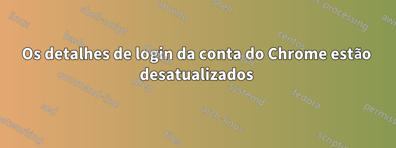 Os detalhes de login da conta do Chrome estão desatualizados