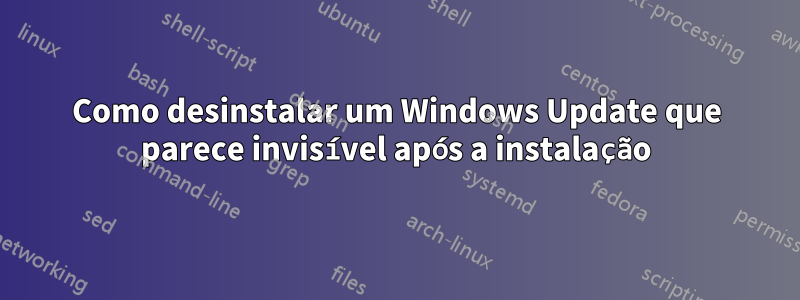 Como desinstalar um Windows Update que parece invisível após a instalação