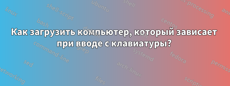 Как загрузить компьютер, который зависает при вводе с клавиатуры?