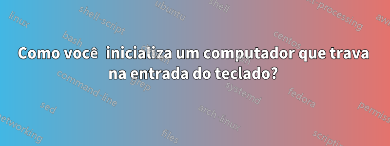 Como você inicializa um computador que trava na entrada do teclado?