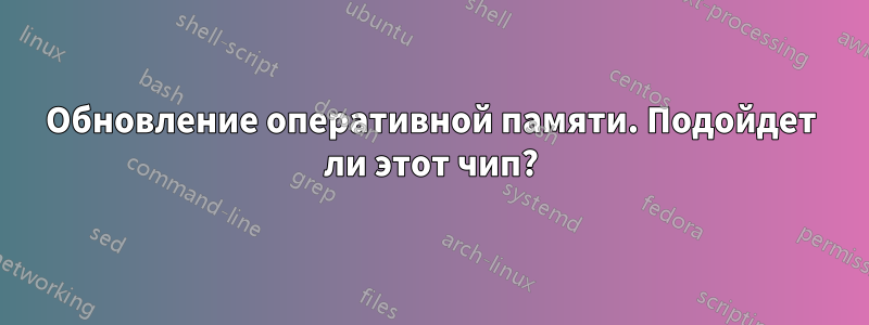 Обновление оперативной памяти. Подойдет ли этот чип?