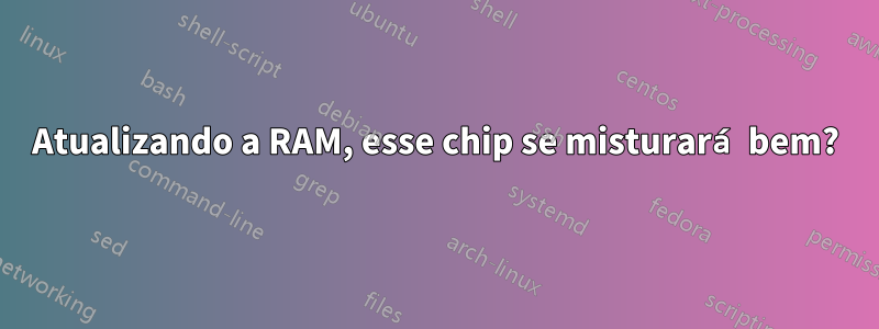 Atualizando a RAM, esse chip se misturará bem?