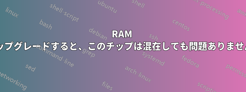 RAM をアップグレードすると、このチップは混在しても問題ありませんか?