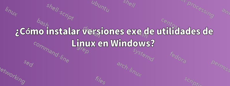 ¿Cómo instalar versiones exe de utilidades de Linux en Windows? 