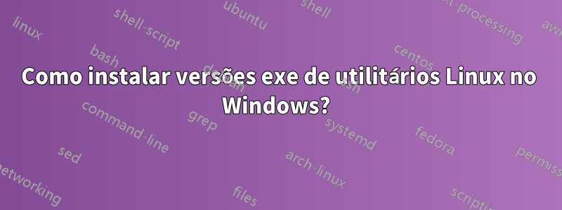 Como instalar versões exe de utilitários Linux no Windows? 