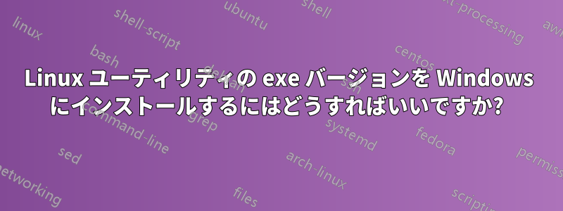 Linux ユーティリティの exe バージョンを Windows にインストールするにはどうすればいいですか? 