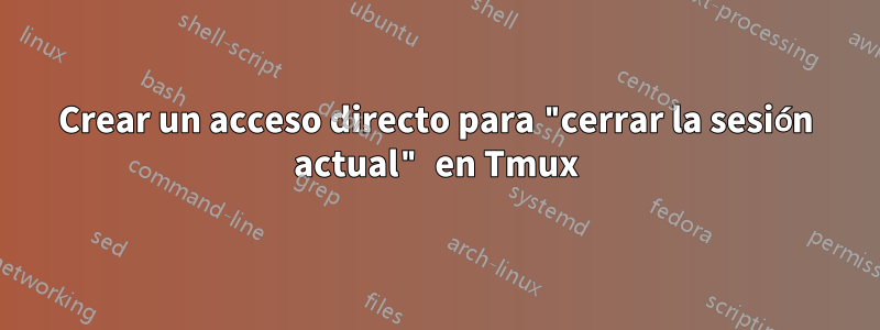 Crear un acceso directo para "cerrar la sesión actual" en Tmux