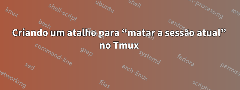 Criando um atalho para “matar a sessão atual” no Tmux