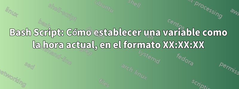 Bash Script: Cómo establecer una variable como la hora actual, en el formato XX:XX:XX