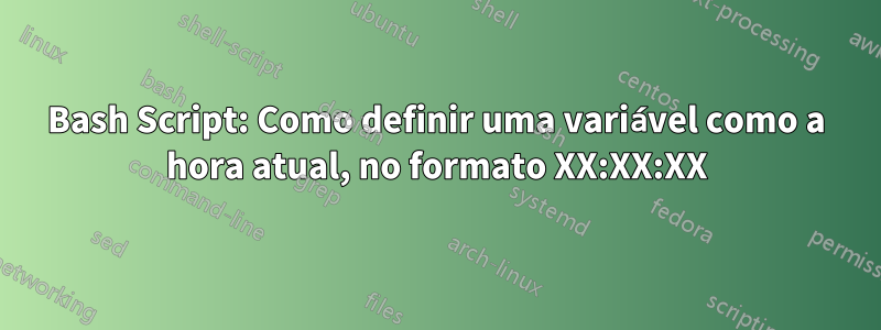 Bash Script: Como definir uma variável como a hora atual, no formato XX:XX:XX