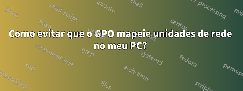 Como evitar que o GPO mapeie unidades de rede no meu PC?