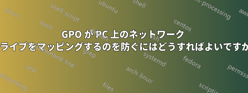 GPO が PC 上のネットワーク ドライブをマッピングするのを防ぐにはどうすればよいですか?