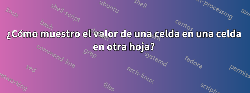 ¿Cómo muestro el valor de una celda en una celda en otra hoja?