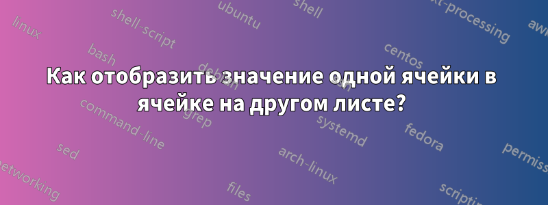 Как отобразить значение одной ячейки в ячейке на другом листе?