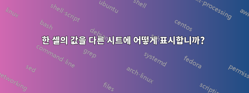 한 셀의 값을 다른 시트에 어떻게 표시합니까?