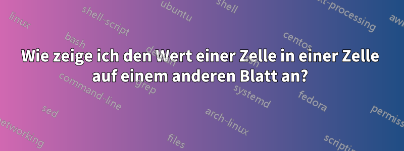 Wie zeige ich den Wert einer Zelle in einer Zelle auf einem anderen Blatt an?