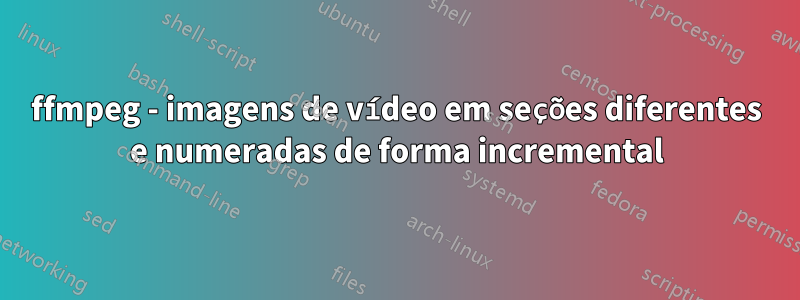 ffmpeg - imagens de vídeo em seções diferentes e numeradas de forma incremental