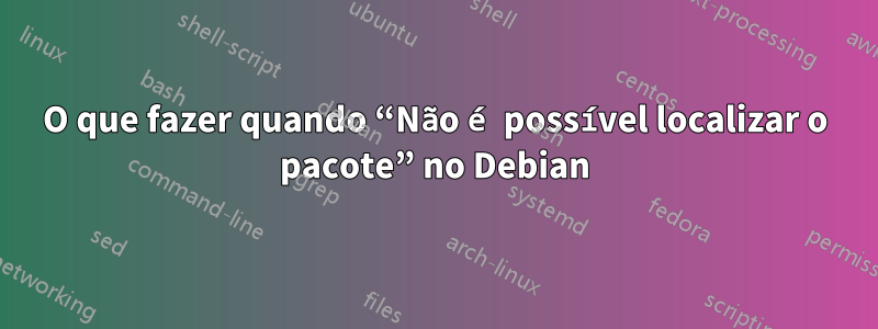 O que fazer quando “Não é possível localizar o pacote” no Debian