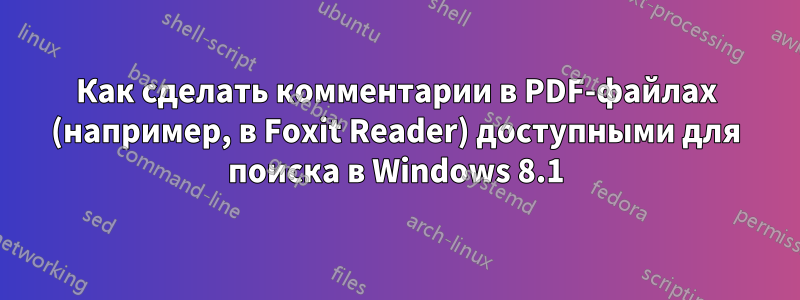 Как сделать комментарии в PDF-файлах (например, в Foxit Reader) доступными для поиска в Windows 8.1