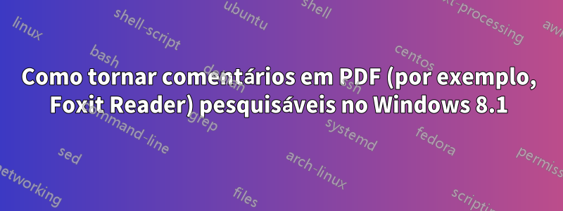 Como tornar comentários em PDF (por exemplo, Foxit Reader) pesquisáveis ​​no Windows 8.1