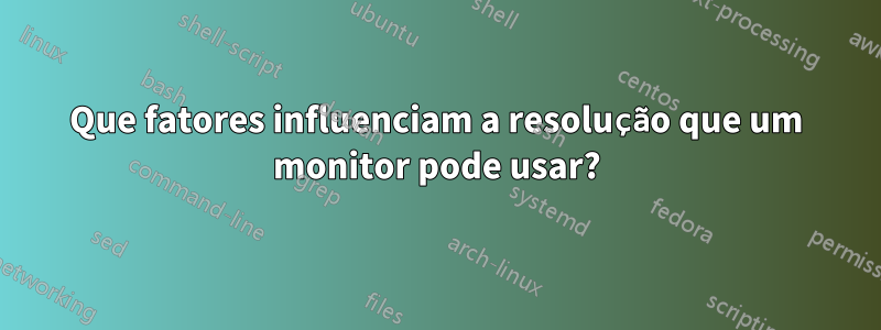 Que fatores influenciam a resolução que um monitor pode usar?