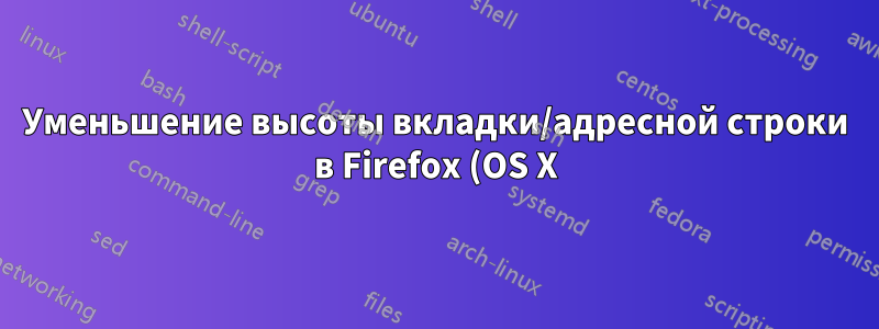 Уменьшение высоты вкладки/адресной строки в Firefox (OS X)