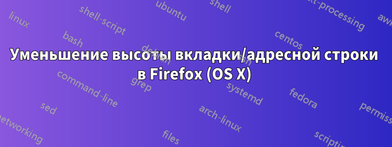 Уменьшение высоты вкладки/адресной строки в Firefox (OS X)