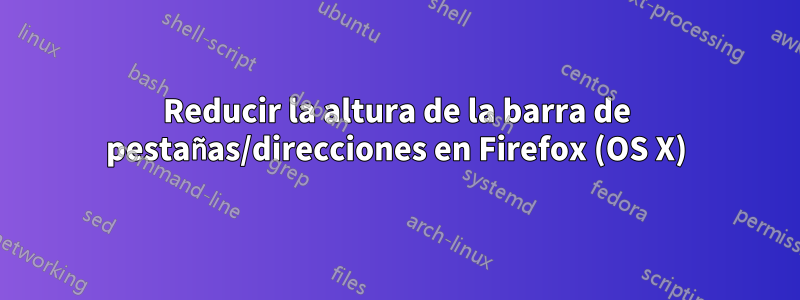 Reducir la altura de la barra de pestañas/direcciones en Firefox (OS X)