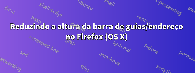 Reduzindo a altura da barra de guias/endereço no Firefox (OS X)