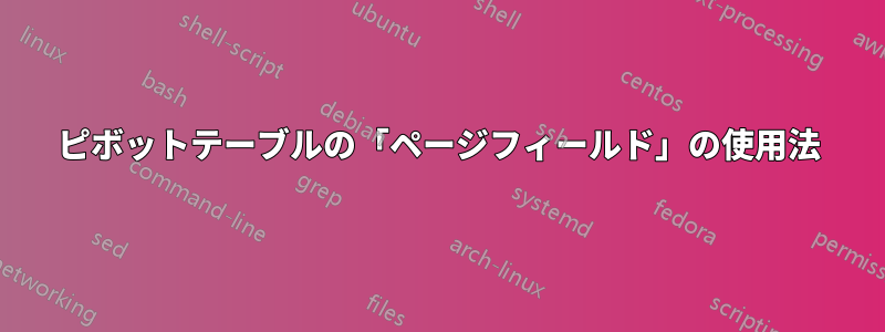 ピボットテーブルの「ページフィールド」の使用法