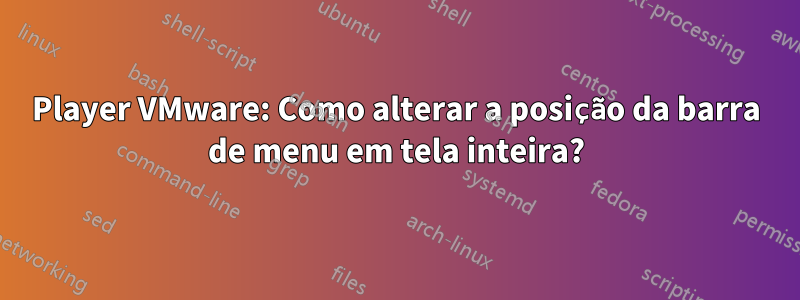 Player VMware: Como alterar a posição da barra de menu em tela inteira?