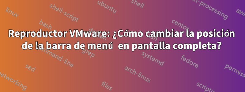 Reproductor VMware: ¿Cómo cambiar la posición de la barra de menú en pantalla completa?