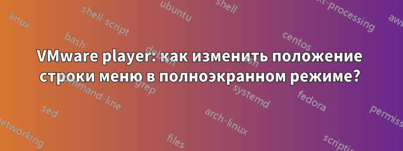 VMware player: как изменить положение строки меню в полноэкранном режиме?