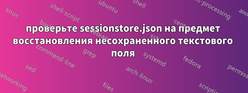 проверьте sessionstore.json на предмет восстановления несохраненного текстового поля