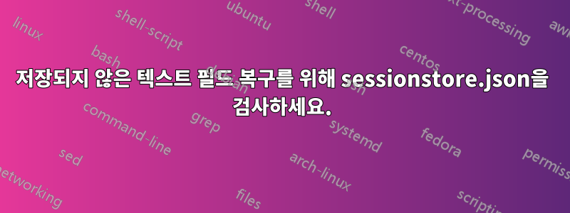 저장되지 않은 텍스트 필드 복구를 위해 sessionstore.json을 검사하세요.