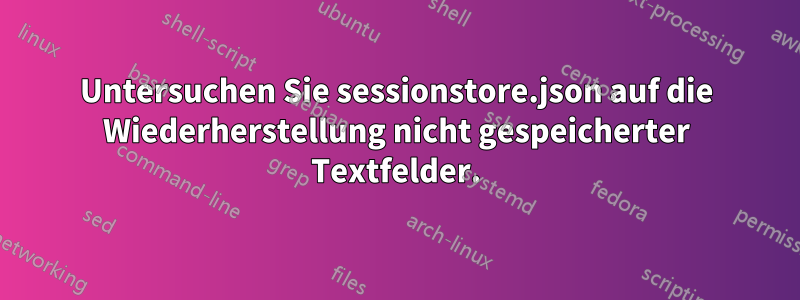 Untersuchen Sie sessionstore.json auf die Wiederherstellung nicht gespeicherter Textfelder.