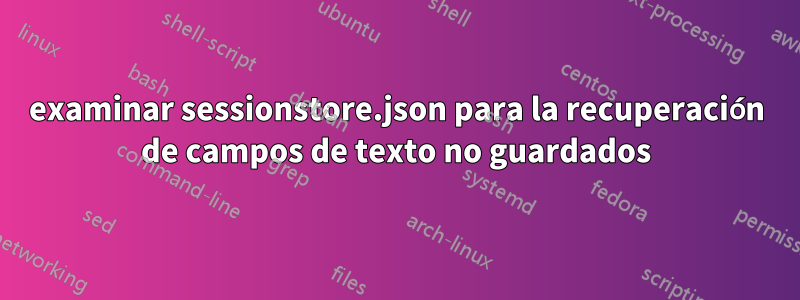 examinar sessionstore.json para la recuperación de campos de texto no guardados