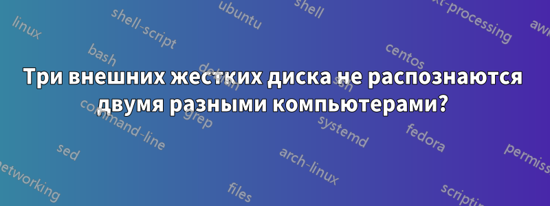 Три внешних жестких диска не распознаются двумя разными компьютерами?