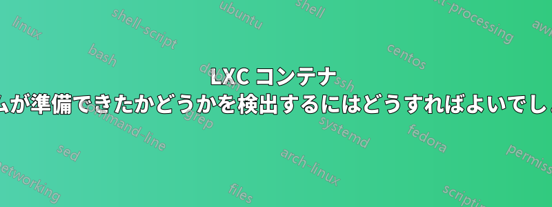 LXC コンテナ システムが準備できたかどうかを検出するにはどうすればよいでしょうか?