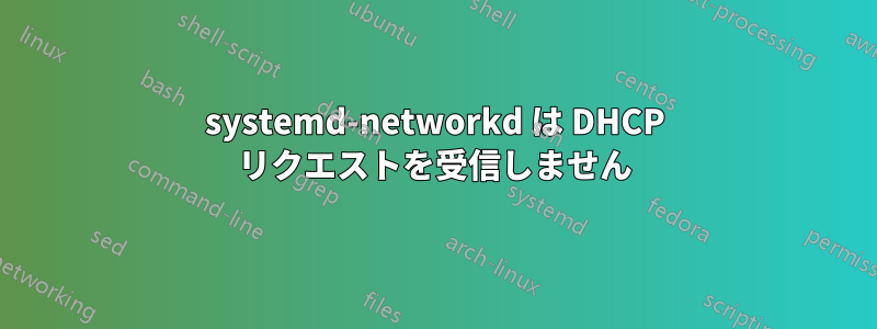 systemd-networkd は DHCP リクエストを受信しません