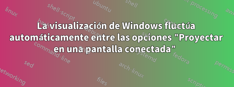 La visualización de Windows fluctúa automáticamente entre las opciones "Proyectar en una pantalla conectada"