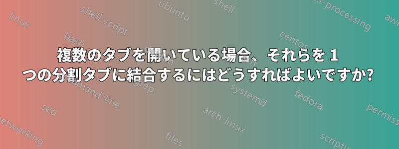 複数のタブを開いている場合、それらを 1 つの分割タブに結合するにはどうすればよいですか?