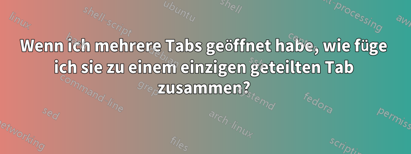 Wenn ich mehrere Tabs geöffnet habe, wie füge ich sie zu einem einzigen geteilten Tab zusammen?