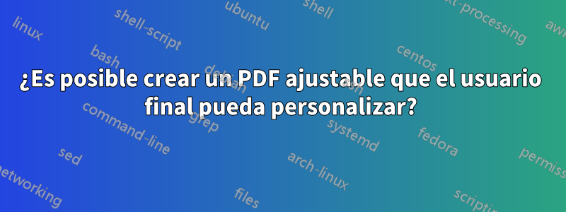 ¿Es posible crear un PDF ajustable que el usuario final pueda personalizar?